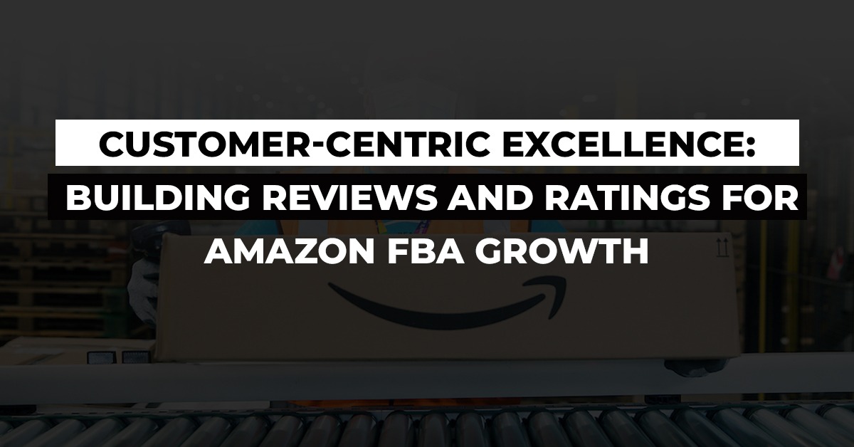 Customer-Centric Excellence: Building Reviews and Ratings for Amazon FBA Growth